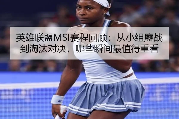 英雄联盟MSI赛程回顾：从小组鏖战到淘汰对决，哪些瞬间最值得重看（qusports）