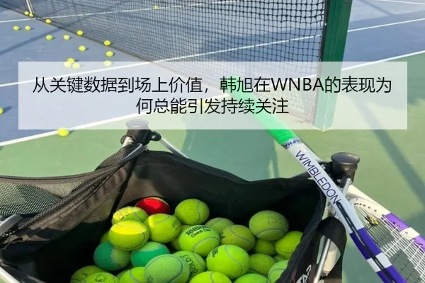 从关键数据到场上价值，韩旭在WNBA的表现为何总能引发持续关注（qusports）